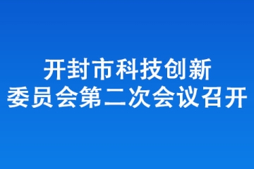 開封市科技創(chuàng)新委員會第二次會議召開