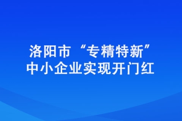 洛陽市“專精特新”中小企業(yè)實現(xiàn)開門紅