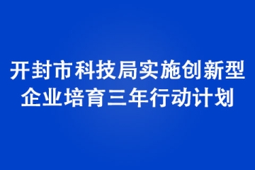 開封市科技局實(shí)施創(chuàng)新型企業(yè)培育三年行動(dòng)計(jì)劃