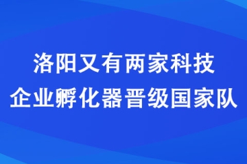 洛陽又有兩家科技企業(yè)孵化器晉級國家隊