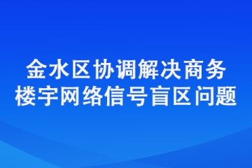 金水區(qū)協(xié)調(diào)解決商務(wù)樓宇網(wǎng)絡(luò)信號(hào)盲區(qū)問題