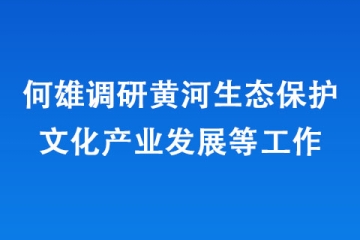 何雄調(diào)研黃河生態(tài)保護文化產(chǎn)業(yè)發(fā)展等工作