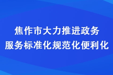 焦作市大力推進(jìn)政務(wù)服務(wù)標(biāo)準(zhǔn)化規(guī)范化便利化