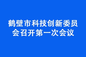 鶴壁市科技創(chuàng)新委員會召開第一次會議
