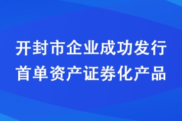開(kāi)封市企業(yè)成功發(fā)行首單資產(chǎn)證券化產(chǎn)品