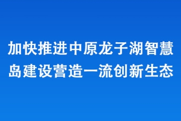 加快推進中原龍子湖智慧島建設營造一流創(chuàng)新生態(tài)