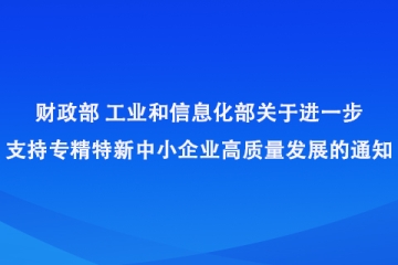 財(cái)政部 工業(yè)和信息化部關(guān)于進(jìn)一步支持專精特新中小企業(yè)高質(zhì)量發(fā)展的通知