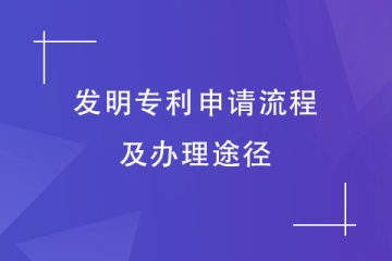 攻略丨2023年發(fā)明專利申請(qǐng)流程及辦理途徑
