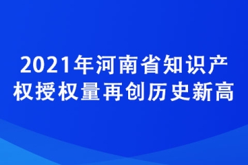 2021年河南省知識產(chǎn)權授權量再創(chuàng)歷史新高