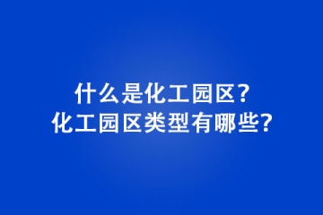 什么是化工園區(qū)？化工園區(qū)類型有哪些？