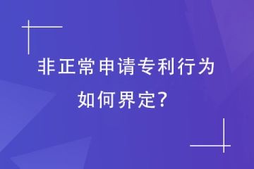 哪些專利申請會被認(rèn)定為“非正常申請”？