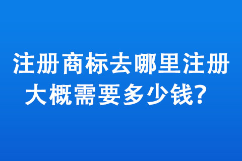 注冊(cè)商標(biāo)去哪里注冊(cè),大概需要多少錢