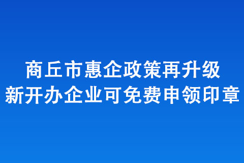 商丘市惠企政策再升級 新開辦企業(yè)可免費申領(lǐng)印章