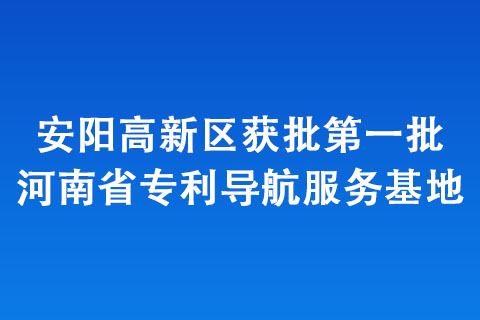 安陽高新區(qū)獲批第一批河南省專利導(dǎo)航服務(wù)基地
