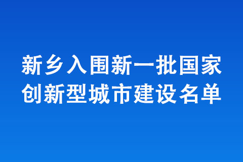 新鄉(xiāng)入圍新一批國家創(chuàng)新型城市建設(shè)名單