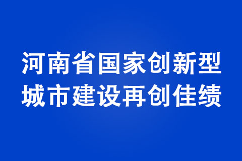 河南省國家創(chuàng)新型城市建設(shè)再創(chuàng)佳績