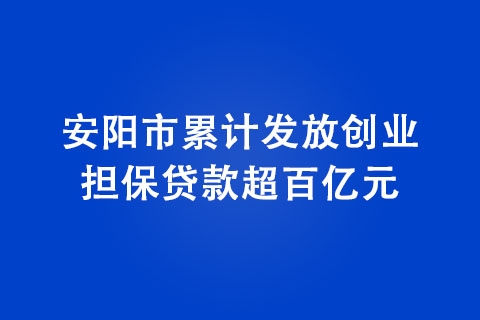 安陽市累計發(fā)放創(chuàng)業(yè)擔(dān)保貸款超百億元