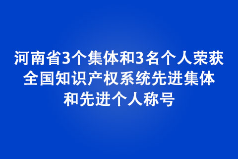 河南省3個集體和3名個人榮獲全國知識產(chǎn)權(quán)系統(tǒng)先進集體和先進個人稱號