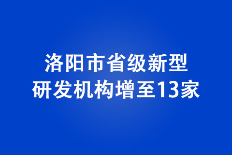 洛陽(yáng)市省級(jí)新型研發(fā)機(jī)構(gòu)增至13家