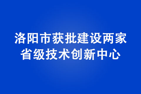 洛陽市獲批建設(shè)兩家省級技術(shù)創(chuàng)新中心