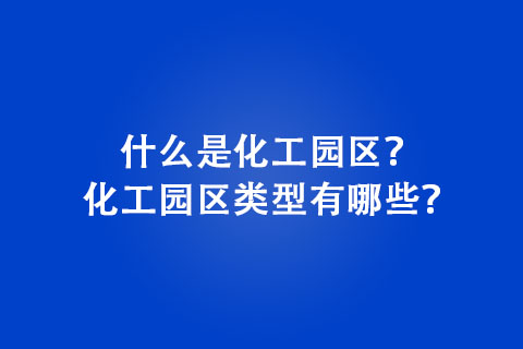 什么是化工園區(qū)？化工園區(qū)類型有哪些？