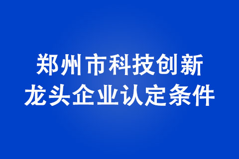 如何申請(qǐng)鄭州市科技創(chuàng)新龍頭企業(yè)
