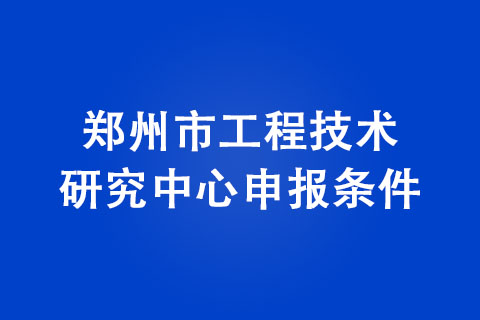 鄭州市工程技術(shù)研究中心申報(bào)條件