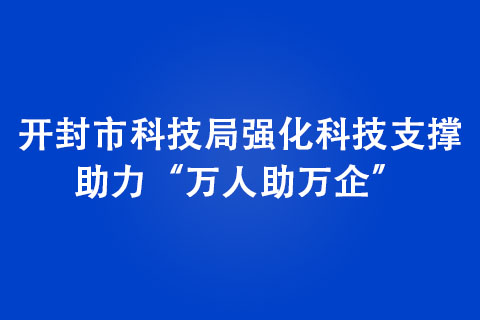 開封市科技局強(qiáng)化科技支撐，助力“萬人助萬企”