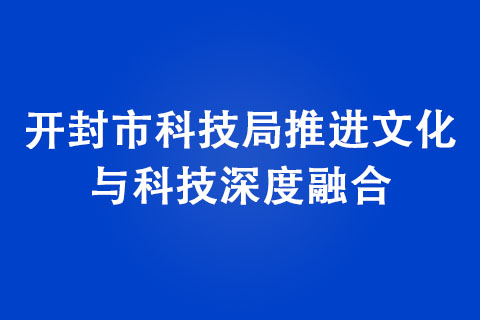 開(kāi)封市科技局推進(jìn)文化與科技深度融合