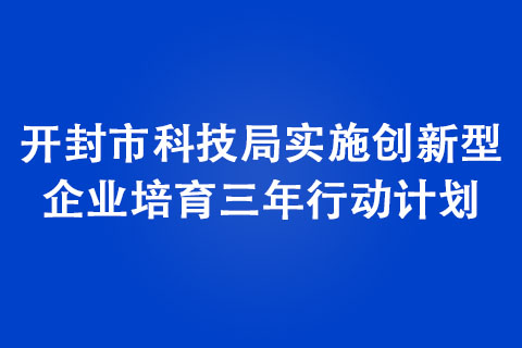 開封市科技局實(shí)施創(chuàng)新型企業(yè)培育三年行動(dòng)計(jì)劃