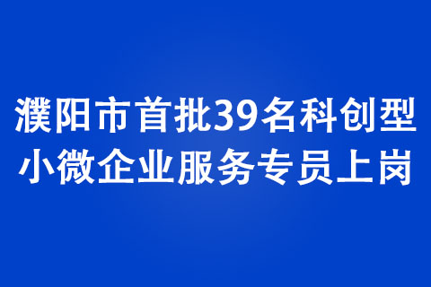 濮陽(yáng)市首批39名科創(chuàng)型小微企業(yè)服務(wù)專員上崗