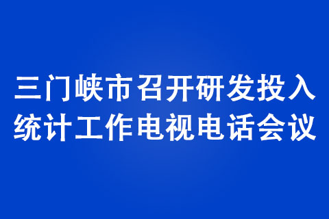 三門峽市召開研發(fā)投入統(tǒng)計(jì)工作電視電話會(huì)議