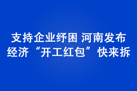 支持企業(yè)紓困 河南發(fā)布經(jīng)濟(jì)“開工紅包”快來拆
