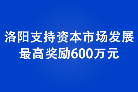 洛陽支持資本市場(chǎng)發(fā)展 最高獎(jiǎng)勵(lì)600萬元