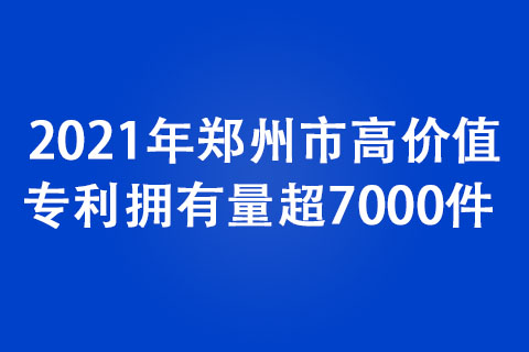 2021年鄭州市高價(jià)值專(zhuān)利擁有量超7000件 