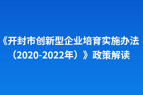 《開(kāi)封市創(chuàng)新型企業(yè)培育實(shí)施辦法（2020-2022年）》政策解讀