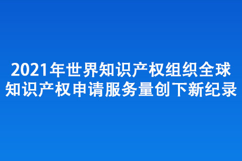 2021年世界知識(shí)產(chǎn)權(quán)組織全球知識(shí)產(chǎn)權(quán) 申請服務(wù)量創(chuàng)下新紀(jì)錄