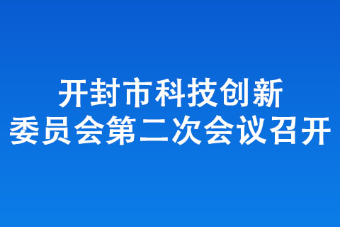 開(kāi)封市科技創(chuàng)新委員會(huì)第二次會(huì)議召開(kāi)