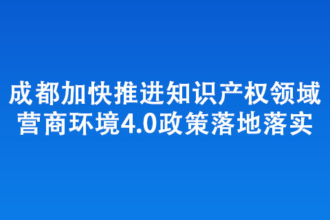 成都加快推進(jìn)知識(shí)產(chǎn)權(quán)領(lǐng)域營(yíng)商環(huán)境4.0政策落地落實(shí)