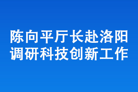 陳向平廳長赴洛陽調研科技創(chuàng)新工作