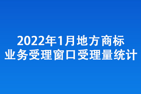 2022年1月地方商標(biāo)業(yè)務(wù)受理窗口受理量統(tǒng)計