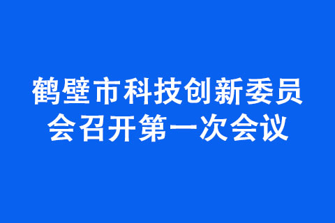 鶴壁市科技創(chuàng)新委員會召開第一次會議