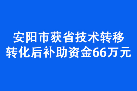 安陽(yáng)市獲省技術(shù)轉(zhuǎn)移轉(zhuǎn)化后補(bǔ)助資金66萬(wàn)元