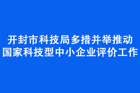 開封市科技局多措并舉推動國家科技型中小企業(yè)評價工作