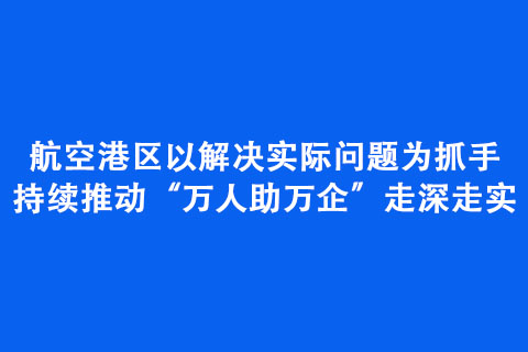 航空港區(qū)以解決實(shí)際問題為抓手持續(xù)推動(dòng)“萬人助萬企”走深走實(shí)