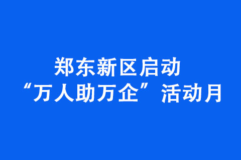鄭東新區(qū)啟動(dòng)“萬人助萬企”活動(dòng)月
