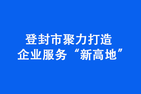 登封市聚力打造企業(yè)服務“新高地”