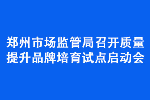 鄭州市場監(jiān)管局召開質(zhì)量提升品牌培育試點(diǎn)啟動會