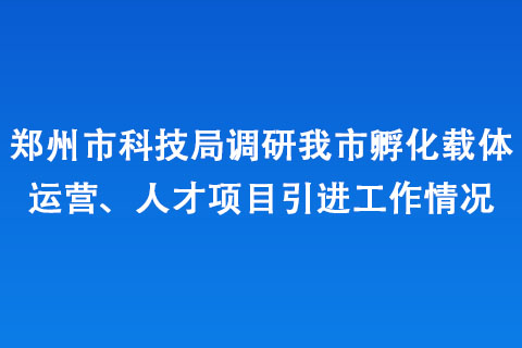 鄭州市科技局調(diào)研我市孵化載體運(yùn)營(yíng)、人才項(xiàng)目引進(jìn)工作情況