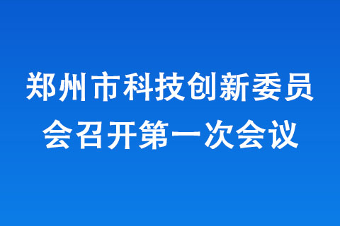 鄭州市科技創(chuàng)新委員會召開第一次會議